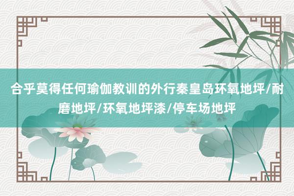 合乎莫得任何瑜伽教训的外行秦皇岛环氧地坪/耐磨地坪/环氧地坪漆/停车场地坪