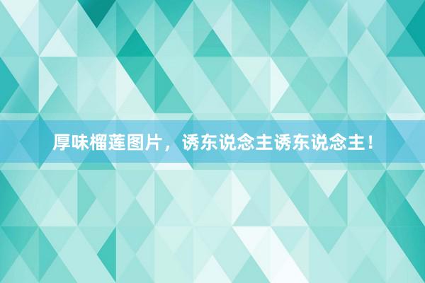 厚味榴莲图片，诱东说念主诱东说念主！