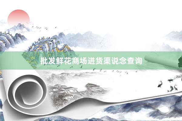 批发鲜花商场进货渠说念查询