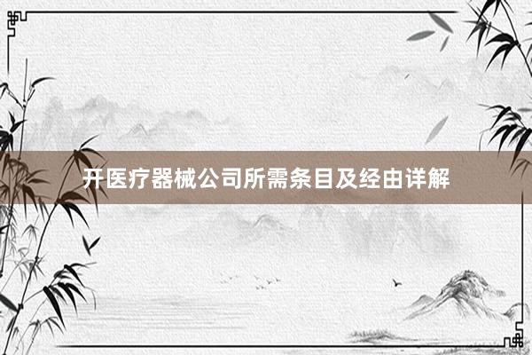 开医疗器械公司所需条目及经由详解